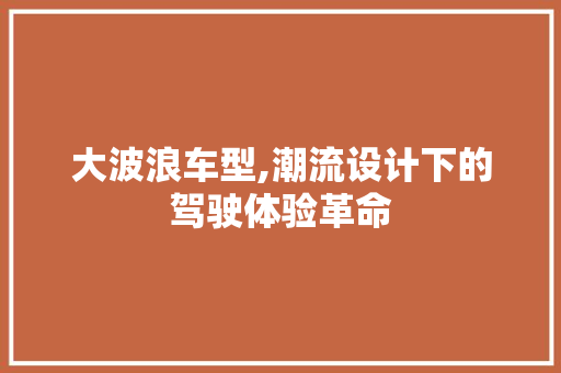 大波浪车型,潮流设计下的驾驶体验革命