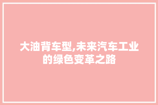 大油背车型,未来汽车工业的绿色变革之路