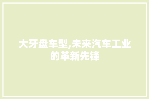 大牙盘车型,未来汽车工业的革新先锋