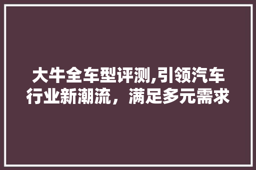 大牛全车型评测,引领汽车行业新潮流，满足多元需求