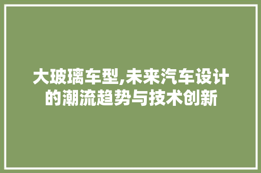 大玻璃车型,未来汽车设计的潮流趋势与技术创新