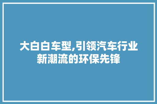 大白白车型,引领汽车行业新潮流的环保先锋