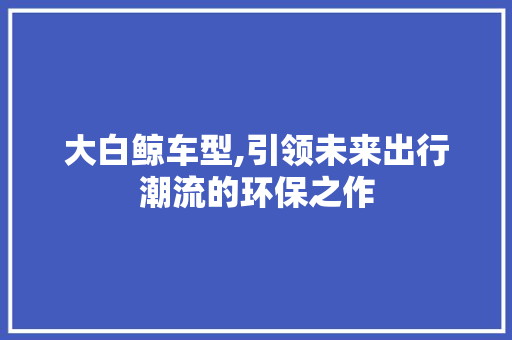 大白鲸车型,引领未来出行潮流的环保之作