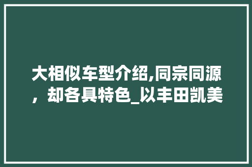 大相似车型介绍,同宗同源，却各具特色_以丰田凯美瑞和本田雅阁为例