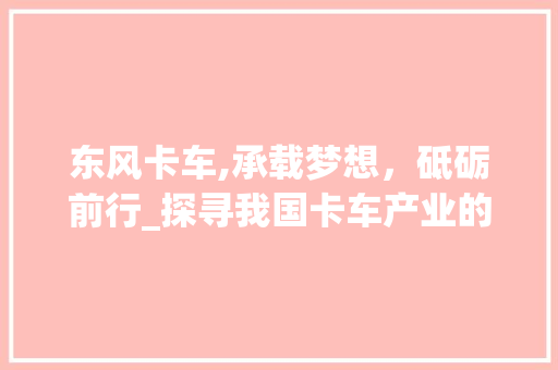 东风卡车,承载梦想，砥砺前行_探寻我国卡车产业的领军者 新款车型