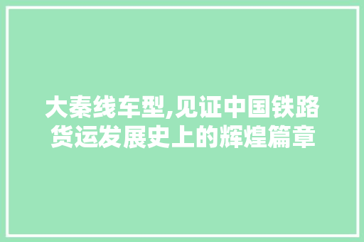 大秦线车型,见证中国铁路货运发展史上的辉煌篇章