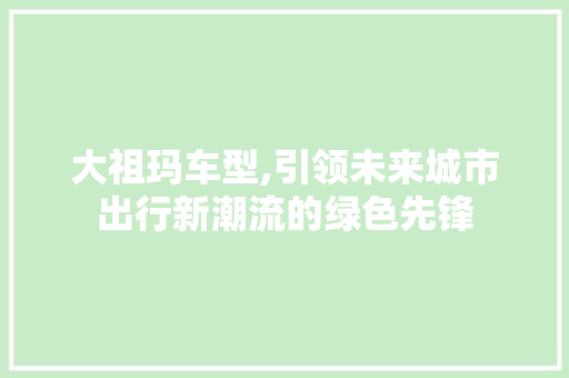 大祖玛车型,引领未来城市出行新潮流的绿色先锋