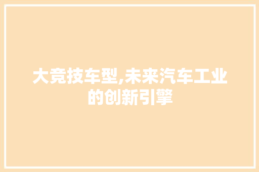 大竞技车型,未来汽车工业的创新引擎