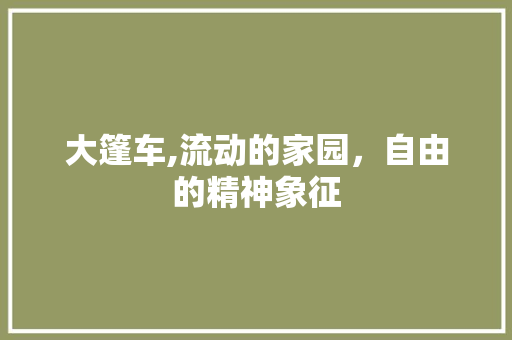 大篷车,流动的家园，自由的精神象征