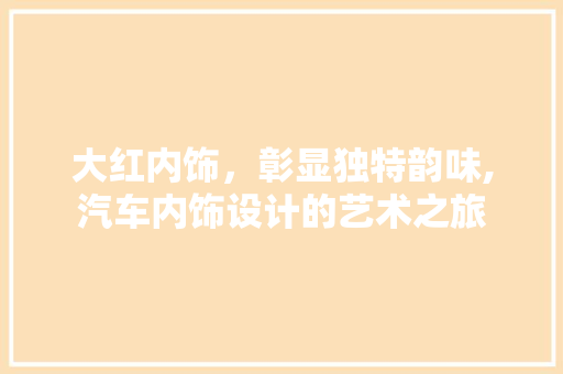 大红内饰，彰显独特韵味,汽车内饰设计的艺术之旅