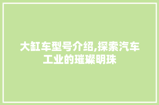 大缸车型号介绍,探索汽车工业的璀璨明珠