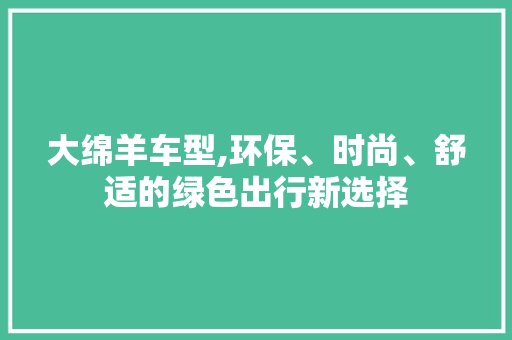 大绵羊车型,环保、时尚、舒适的绿色出行新选择