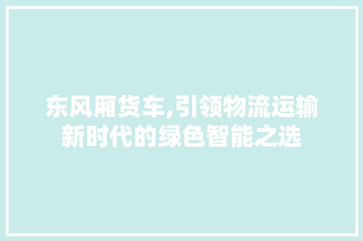 东风厢货车,引领物流运输新时代的绿色智能之选 车灯配件
