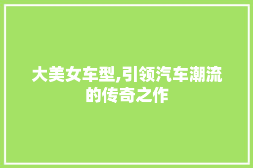 大美女车型,引领汽车潮流的传奇之作