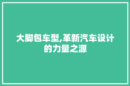 大脚包车型,革新汽车设计的力量之源