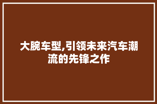 大腕车型,引领未来汽车潮流的先锋之作