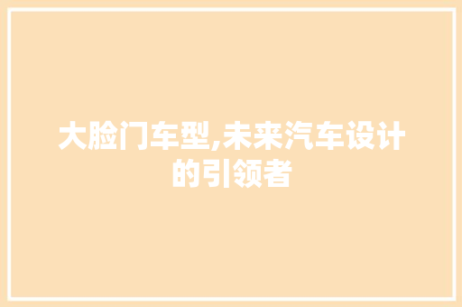 大脸门车型,未来汽车设计的引领者