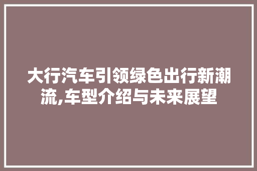 大行汽车引领绿色出行新潮流,车型介绍与未来展望