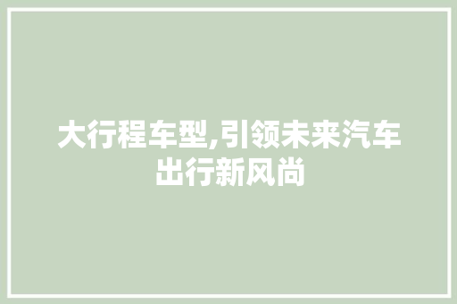 大行程车型,引领未来汽车出行新风尚