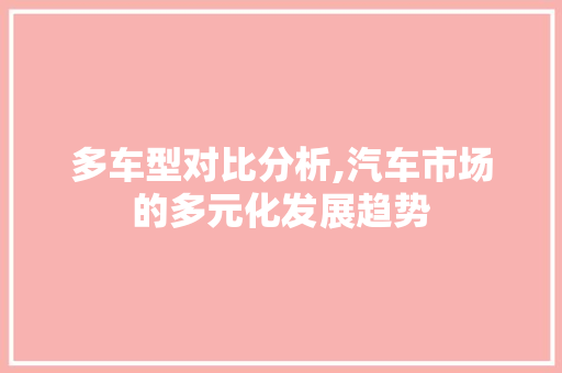 多车型对比分析,汽车市场的多元化发展趋势