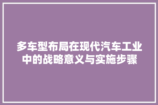 多车型布局在现代汽车工业中的战略意义与实施步骤