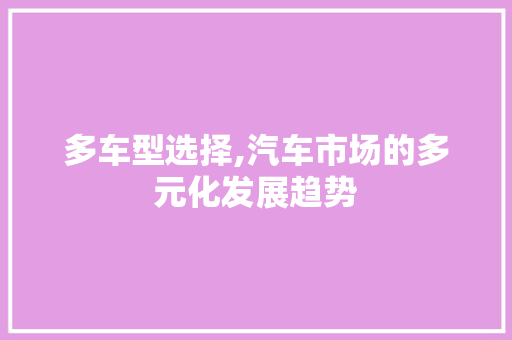多车型选择,汽车市场的多元化发展趋势