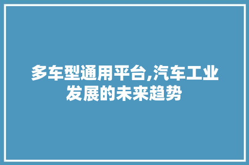 多车型通用平台,汽车工业发展的未来趋势