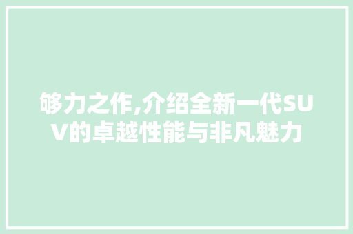 够力之作,介绍全新一代SUV的卓越性能与非凡魅力