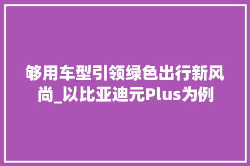 够用车型引领绿色出行新风尚_以比亚迪元Plus为例