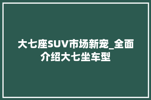 大七座SUV市场新宠_全面介绍大七坐车型