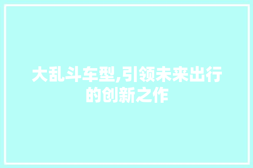 大乱斗车型,引领未来出行的创新之作