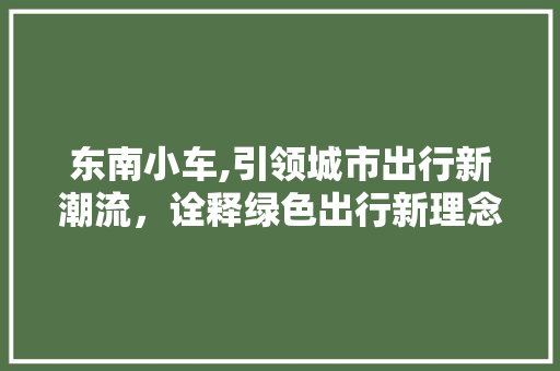 东南小车,引领城市出行新潮流，诠释绿色出行新理念 蓄电池配件