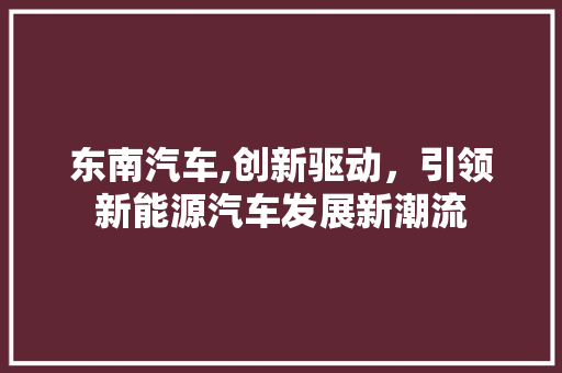 东南汽车,创新驱动，引领新能源汽车发展新潮流 车灯配件