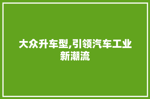 大众升车型,引领汽车工业新潮流