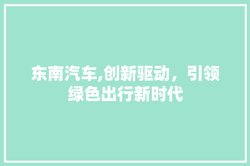 东南汽车,创新驱动，引领绿色出行新时代 车身配件