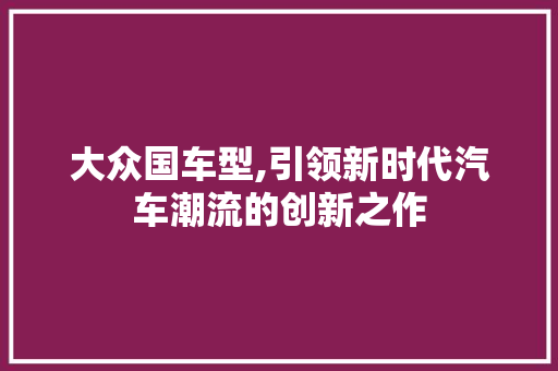 大众国车型,引领新时代汽车潮流的创新之作
