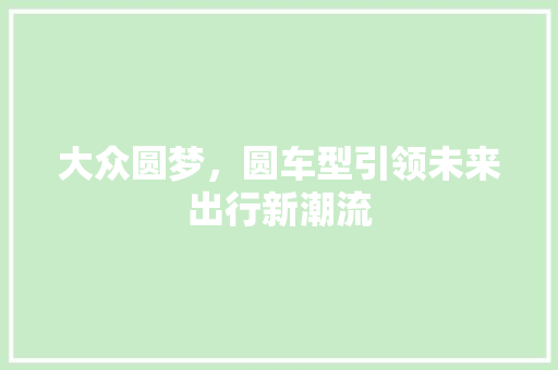 大众圆梦，圆车型引领未来出行新潮流