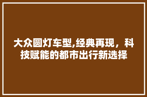 大众圆灯车型,经典再现，科技赋能的都市出行新选择