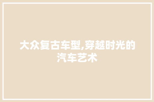 大众复古车型,穿越时光的汽车艺术