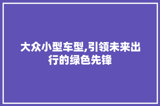 大众小型车型,引领未来出行的绿色先锋