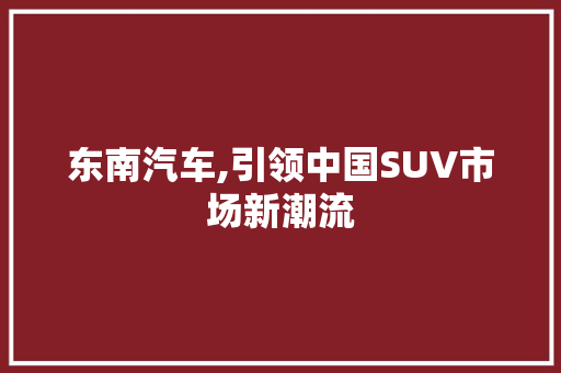 东南汽车,引领中国SUV市场新潮流 发动机配件