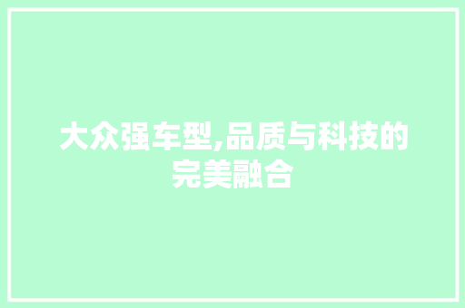 大众强车型,品质与科技的完美融合