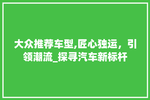 大众推荐车型,匠心独运，引领潮流_探寻汽车新标杆