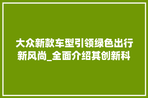 大众新款车型引领绿色出行新风尚_全面介绍其创新科技与环保理念