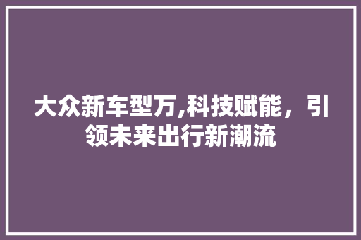 大众新车型万,科技赋能，引领未来出行新潮流