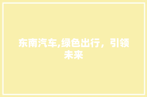 东南汽车,绿色出行，引领未来 车身配件