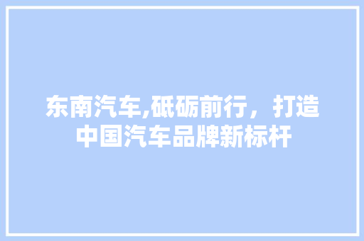 东南汽车,砥砺前行，打造中国汽车品牌新标杆 车灯配件