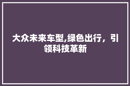 大众未来车型,绿色出行，引领科技革新