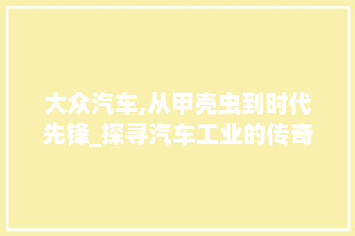 大众汽车,从甲壳虫到时代先锋_探寻汽车工业的传奇历程