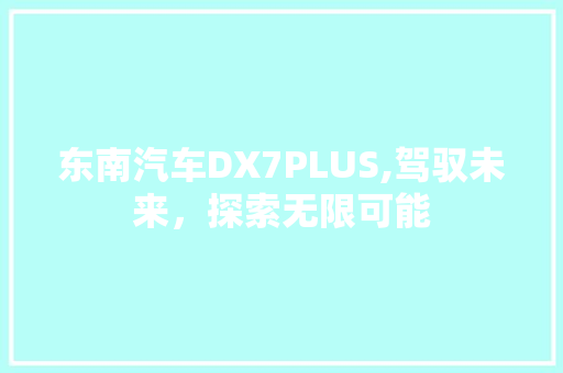 东南汽车DX7PLUS,驾驭未来，探索无限可能